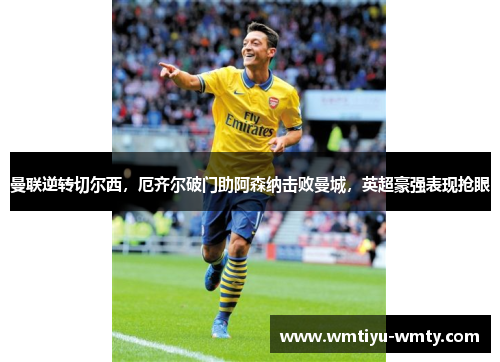曼联逆转切尔西，厄齐尔破门助阿森纳击败曼城，英超豪强表现抢眼